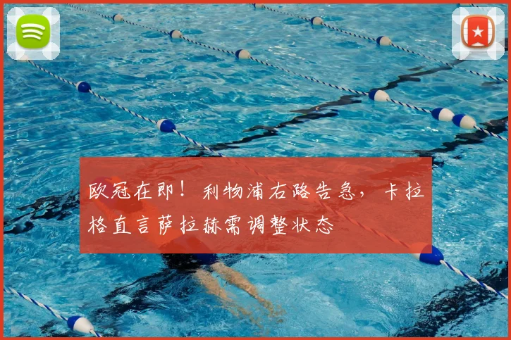 欧冠在即！利物浦右路告急，卡拉格直言萨拉赫需调整状态